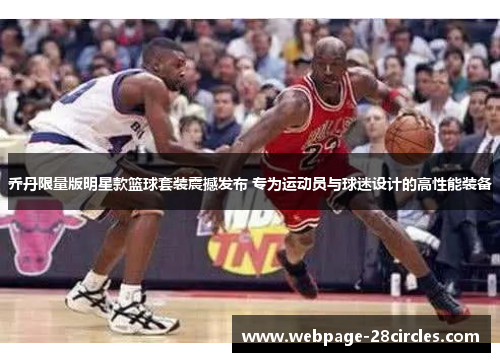 乔丹限量版明星款篮球套装震撼发布 专为运动员与球迷设计的高性能装备