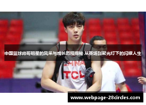 中国篮球帅哥明星的风采与成长历程揭秘 从赛场到聚光灯下的闪耀人生