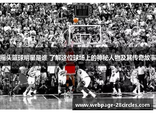 摇头篮球明星是谁 了解这位球场上的神秘人物及其传奇故事