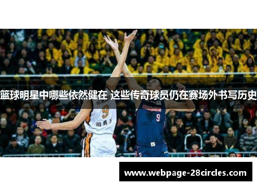 篮球明星中哪些依然健在 这些传奇球员仍在赛场外书写历史