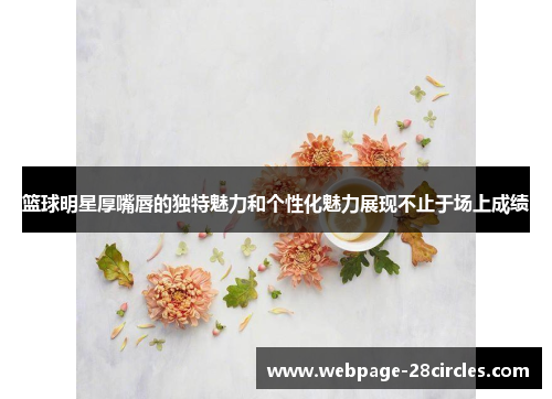 篮球明星厚嘴唇的独特魅力和个性化魅力展现不止于场上成绩