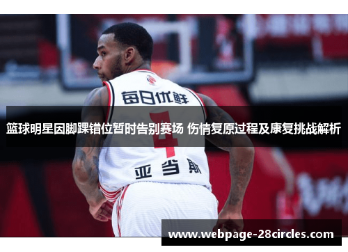 篮球明星因脚踝错位暂时告别赛场 伤情复原过程及康复挑战解析