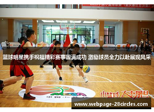 篮球明星携手祝福精彩赛事圆满成功 激励球员全力以赴展现风采