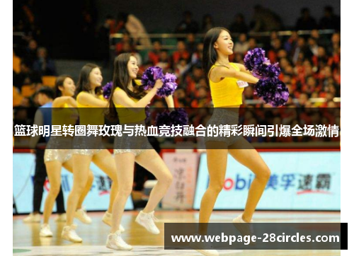 篮球明星转圈舞玫瑰与热血竞技融合的精彩瞬间引爆全场激情
