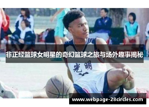 非正经篮球女明星的奇幻篮球之旅与场外趣事揭秘